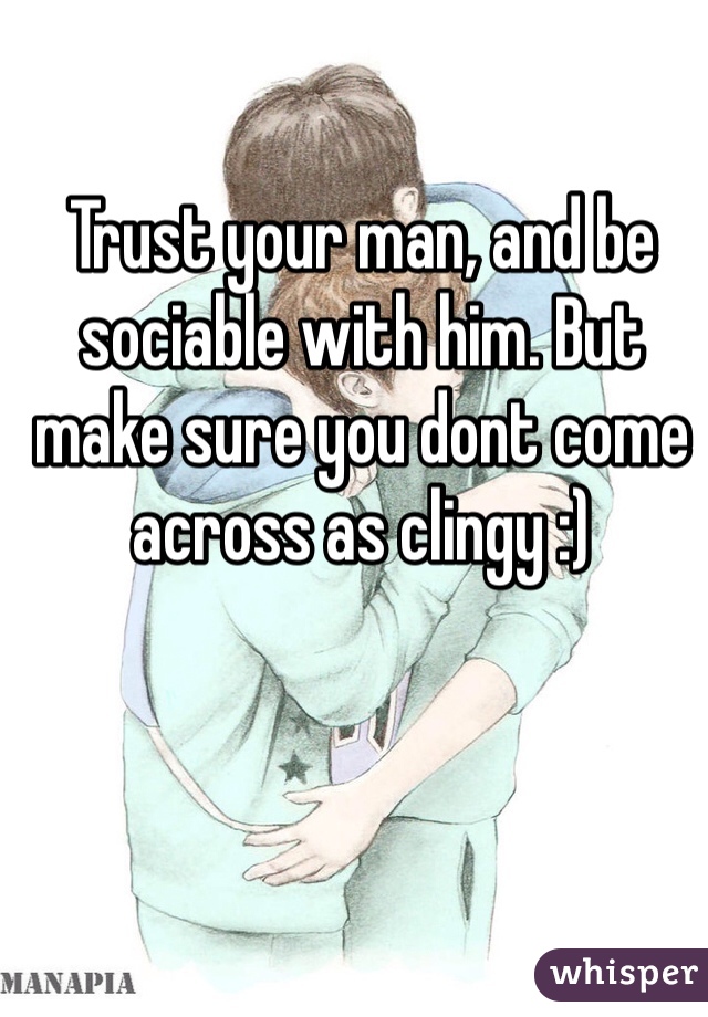 Trust your man, and be sociable with him. But make sure you dont come across as clingy :) 