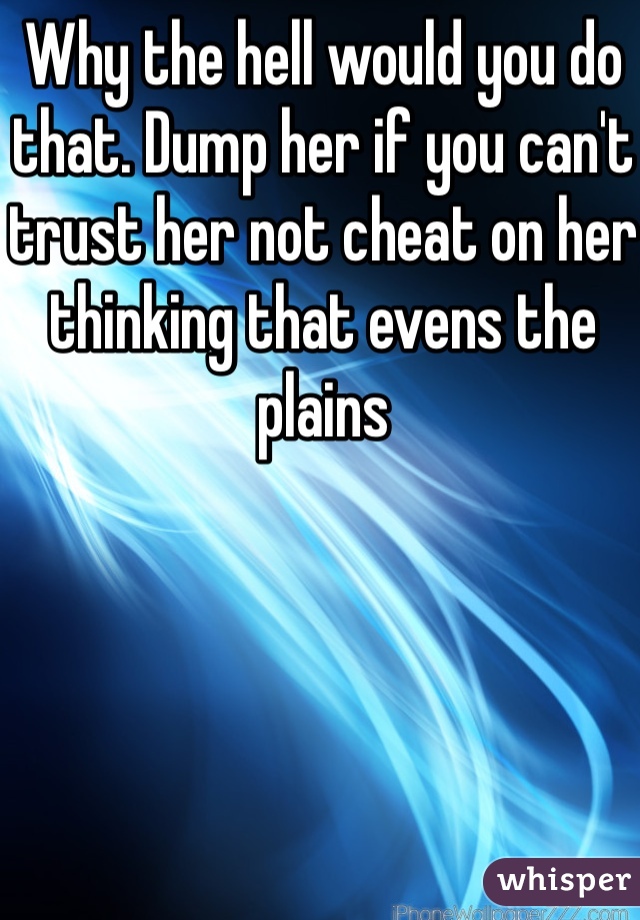 Why the hell would you do that. Dump her if you can't trust her not cheat on her thinking that evens the plains 