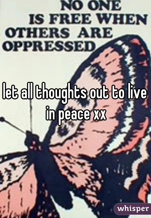 let all thoughts out to live in peace xx