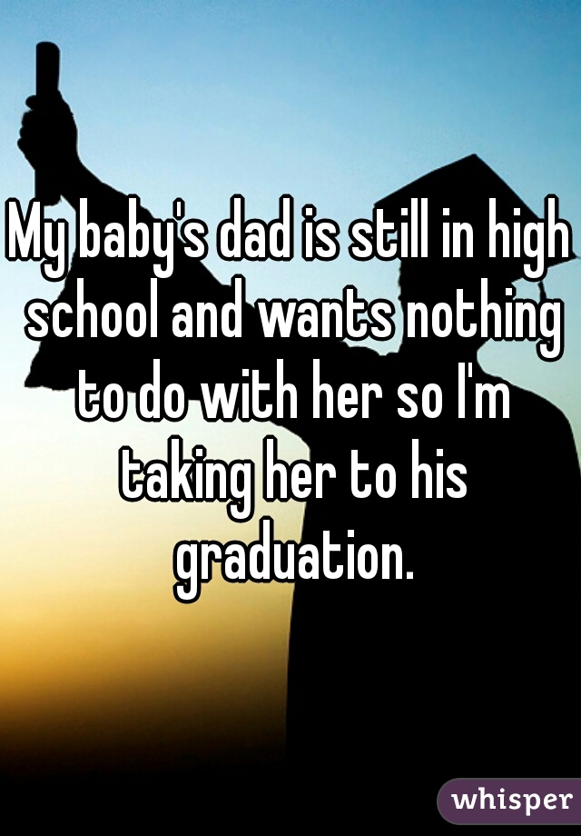 My baby's dad is still in high school and wants nothing to do with her so I'm taking her to his graduation.