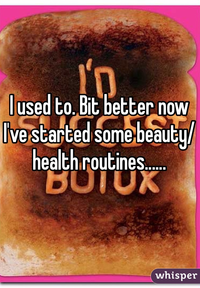 I used to. Bit better now I've started some beauty/health routines......