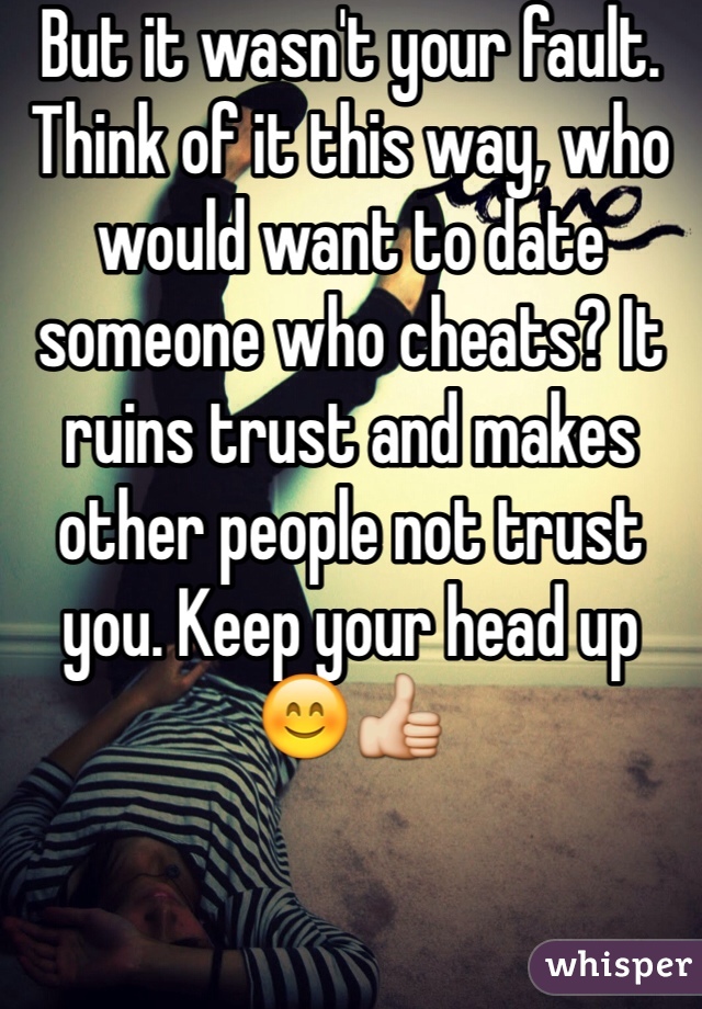 But it wasn't your fault. Think of it this way, who would want to date someone who cheats? It ruins trust and makes other people not trust you. Keep your head up 😊👍