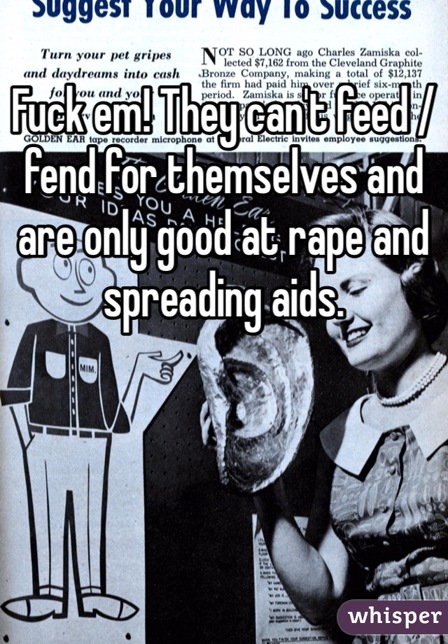 Fuck em! They can't feed / fend for themselves and are only good at rape and spreading aids.