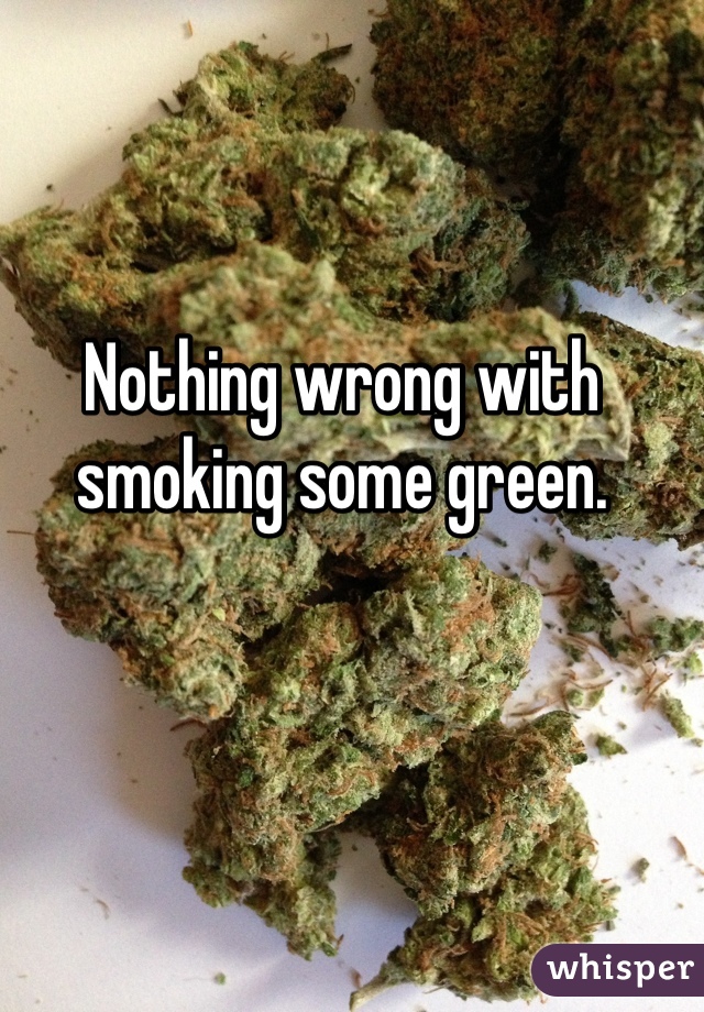 Nothing wrong with smoking some green.