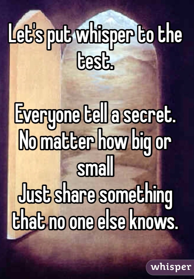 Let's put whisper to the test. 

Everyone tell a secret.
No matter how big or small 
Just share something that no one else knows. 