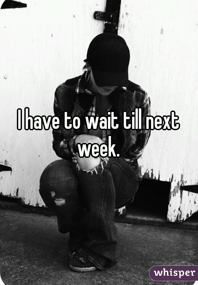 I have to wait till next week. 