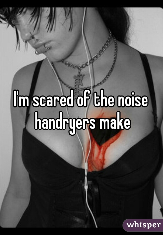 I'm scared of the noise handryers make