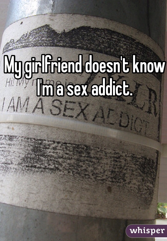 My girlfriend doesn't know I'm a sex addict. 