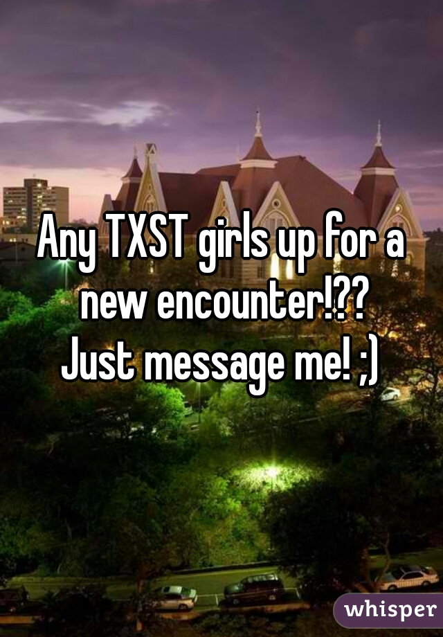 Any TXST girls up for a new encounter!??
Just message me! ;)