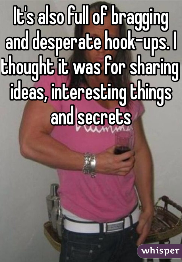 It's also full of bragging and desperate hook-ups. I thought it was for sharing ideas, interesting things and secrets