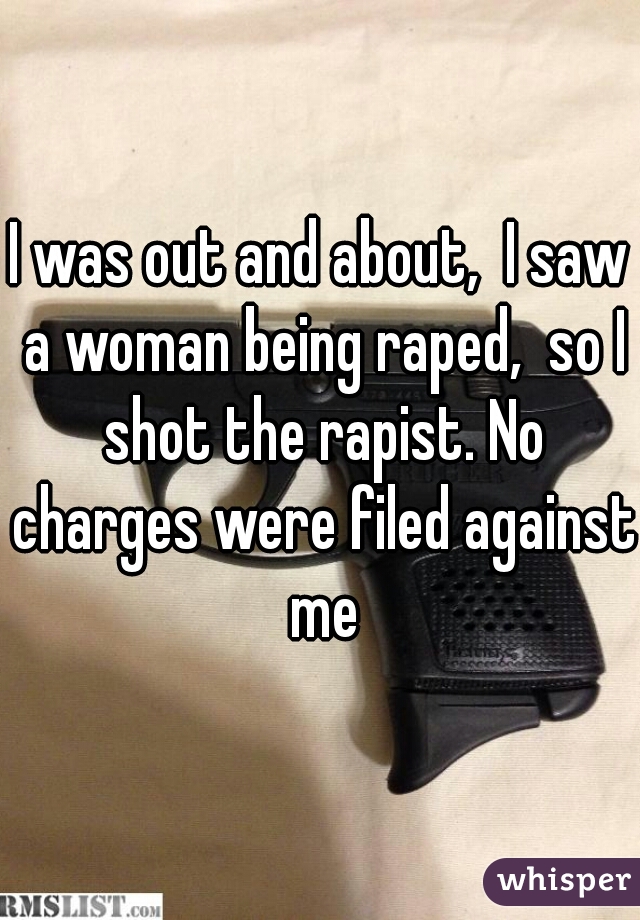 I was out and about,  I saw a woman being raped,  so I shot the rapist. No charges were filed against me