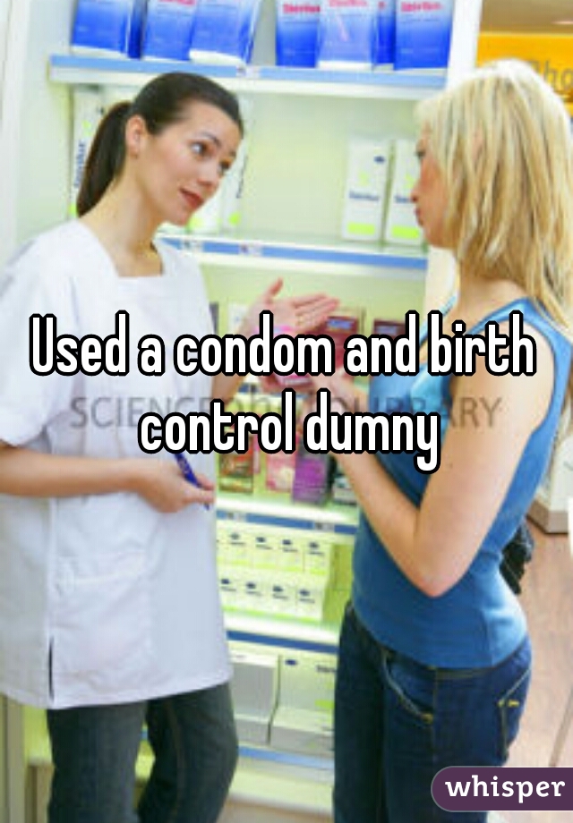 Used a condom and birth control dumny