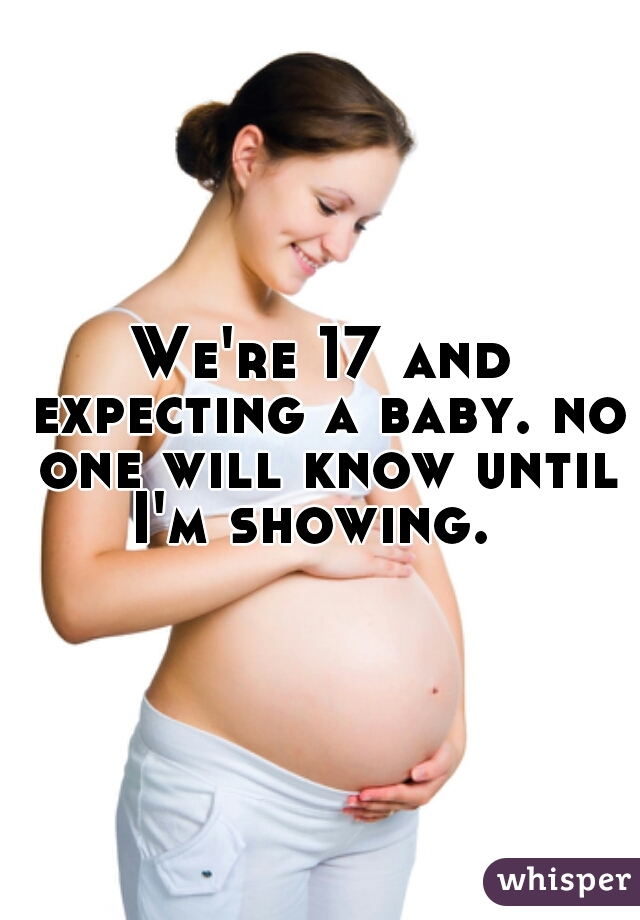 We're 17 and expecting a baby. no one will know until I'm showing.  