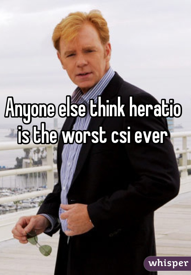 Anyone else think heratio is the worst csi ever