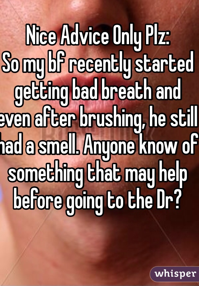 Nice Advice Only Plz:
So my bf recently started getting bad breath and even after brushing, he still had a smell. Anyone know of something that may help before going to the Dr? 