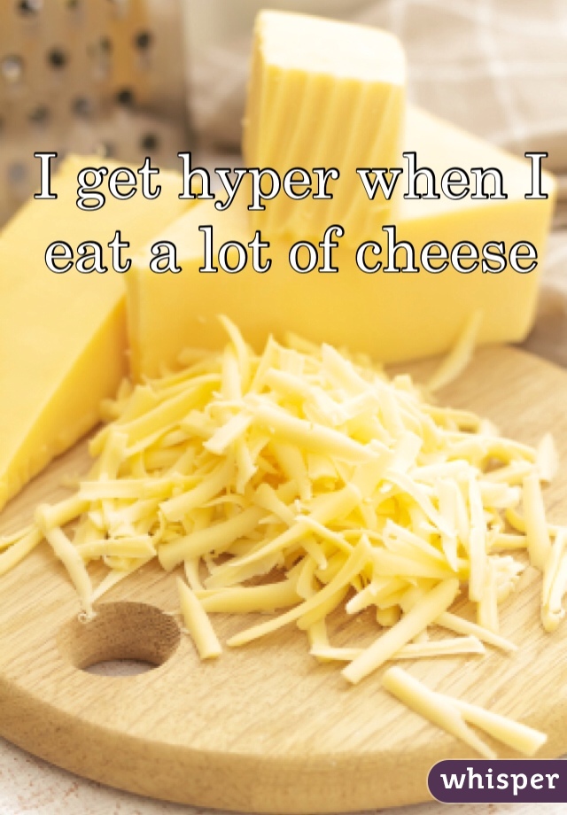 I get hyper when I eat a lot of cheese 