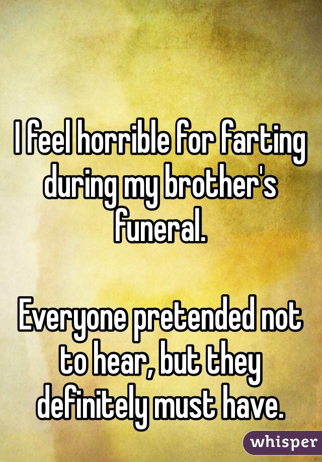 I feel horrible for farting during my brother's funeral.

Everyone pretended not to hear, but they definitely must have.