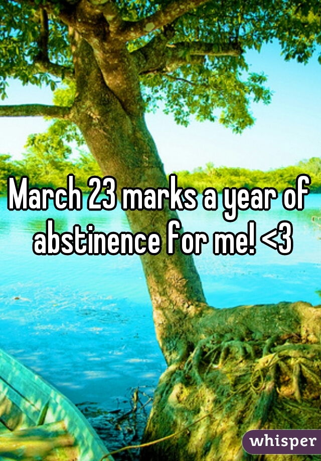 March 23 marks a year of abstinence for me! <3
