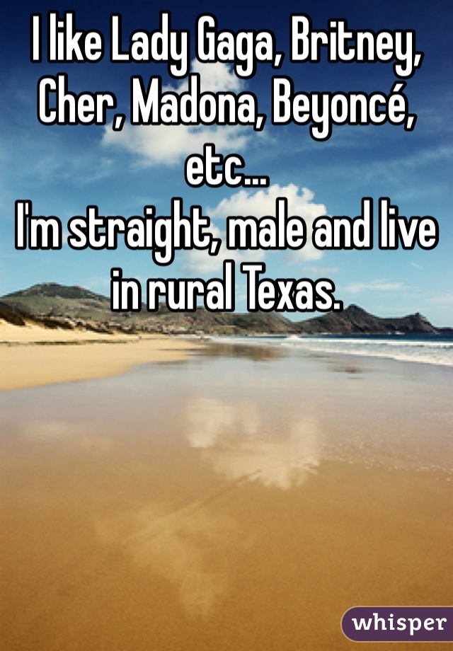 I like Lady Gaga, Britney, Cher, Madona, Beyoncé, etc... 
I'm straight, male and live in rural Texas. 
