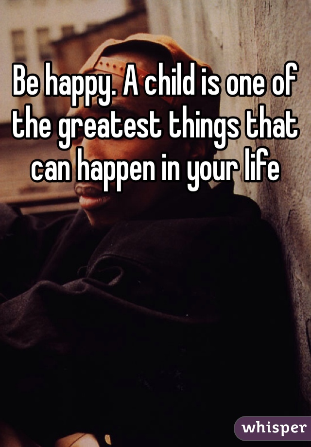 Be happy. A child is one of the greatest things that can happen in your life