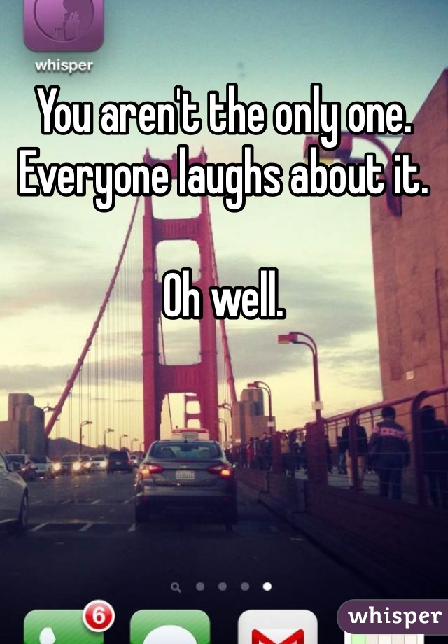 You aren't the only one. Everyone laughs about it. 

Oh well. 