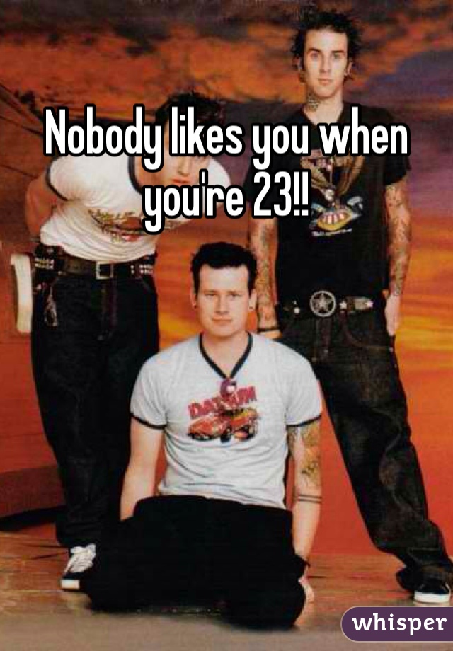 Nobody likes you when you're 23!!