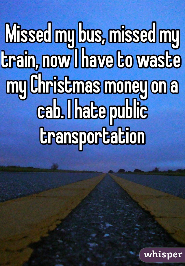 Missed my bus, missed my train, now I have to waste my Christmas money on a cab. I hate public transportation 