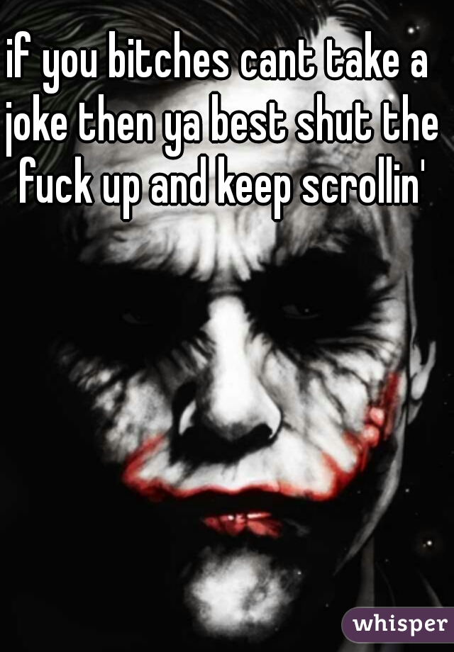 if you bitches cant take a joke then ya best shut the fuck up and keep scrollin'