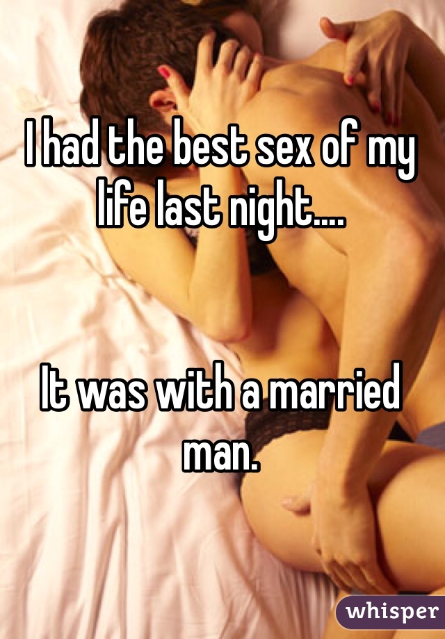 I had the best sex of my life last night....


It was with a married man. 