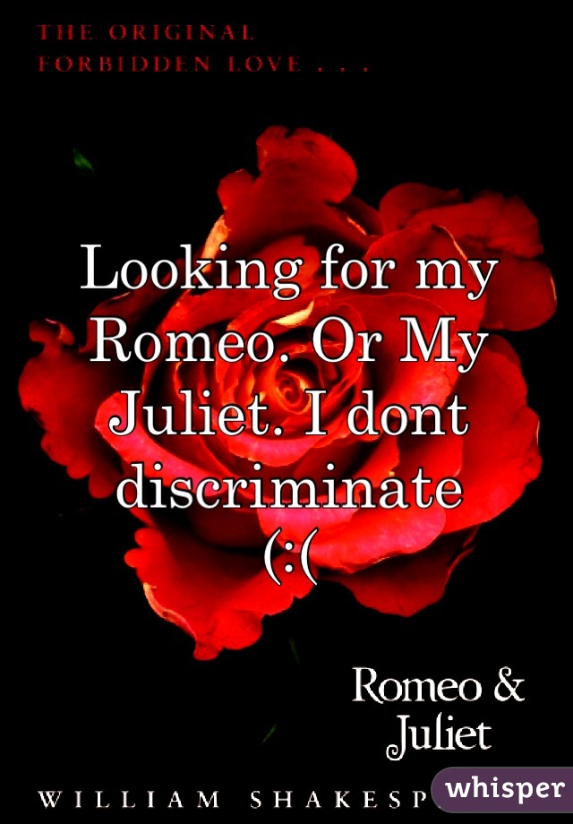 Looking for my Romeo. Or My Juliet. I dont discriminate 
(:(