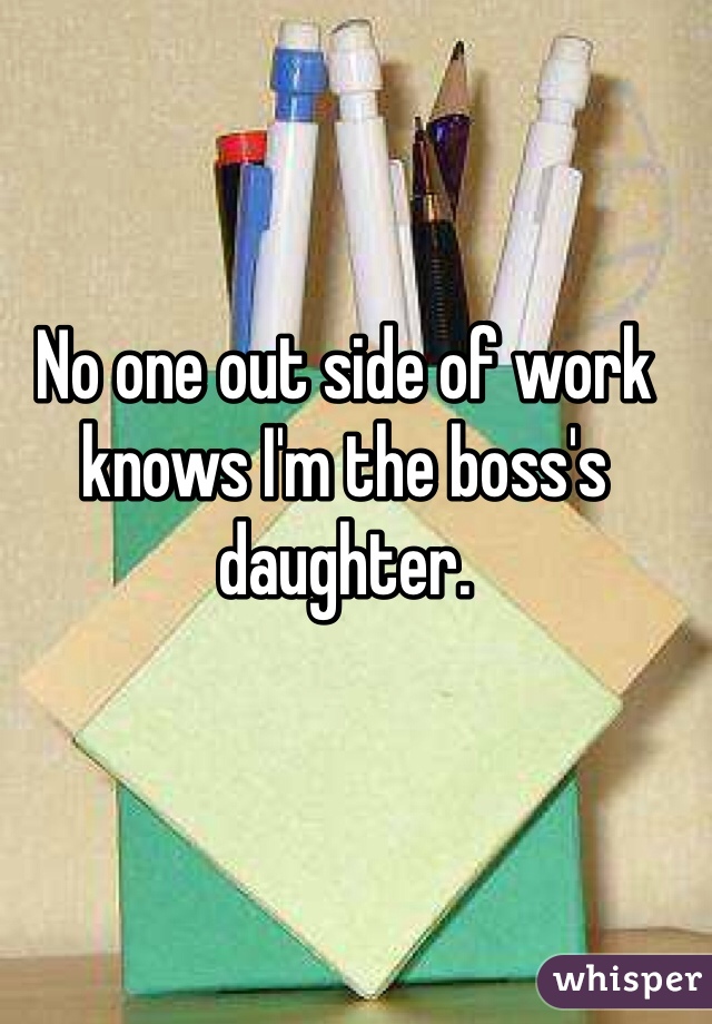 No one out side of work knows I'm the boss's daughter. 