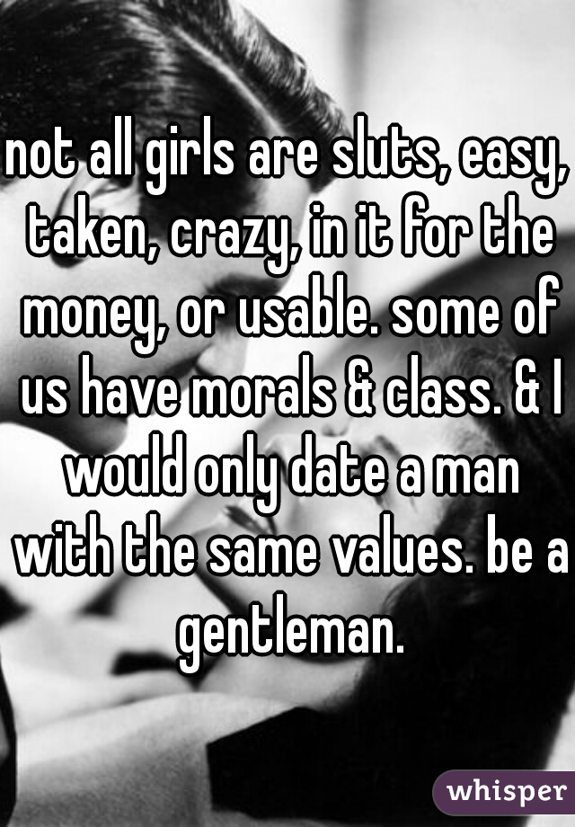 not all girls are sluts, easy, taken, crazy, in it for the money, or usable. some of us have morals & class. & I would only date a man with the same values. be a gentleman.