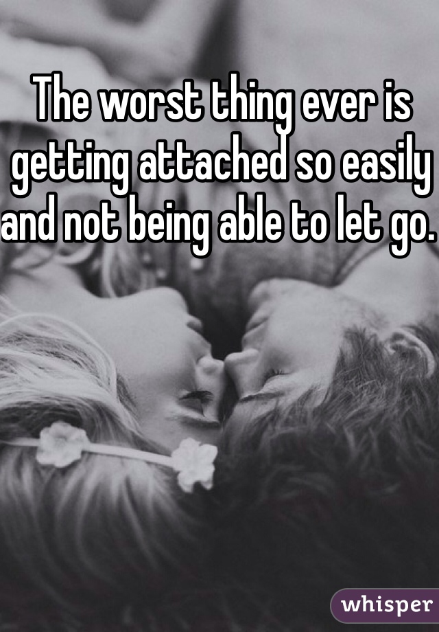 The worst thing ever is getting attached so easily and not being able to let go. 