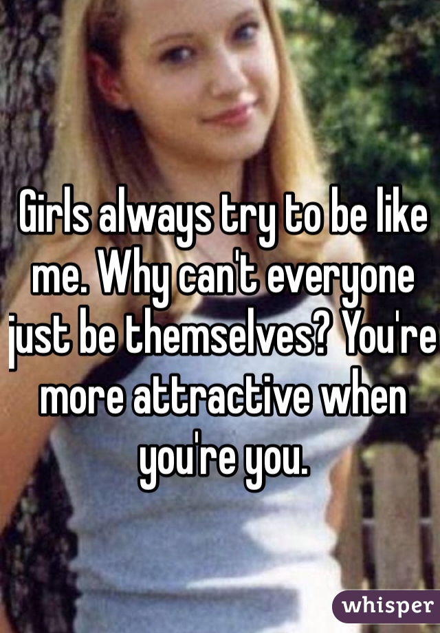Girls always try to be like me. Why can't everyone just be themselves? You're more attractive when you're you.
