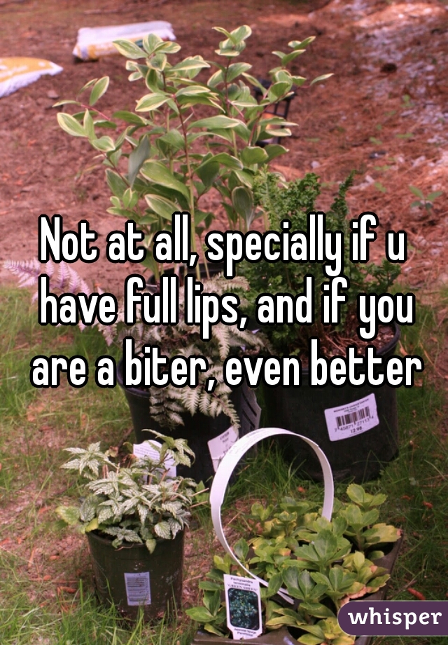 Not at all, specially if u have full lips, and if you are a biter, even better