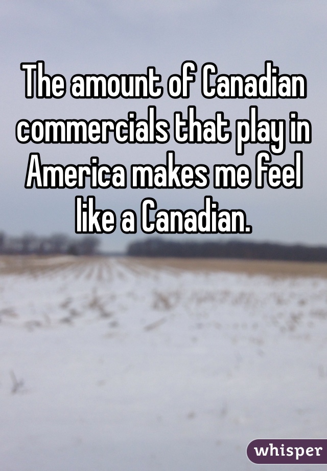 The amount of Canadian commercials that play in America makes me feel like a Canadian. 