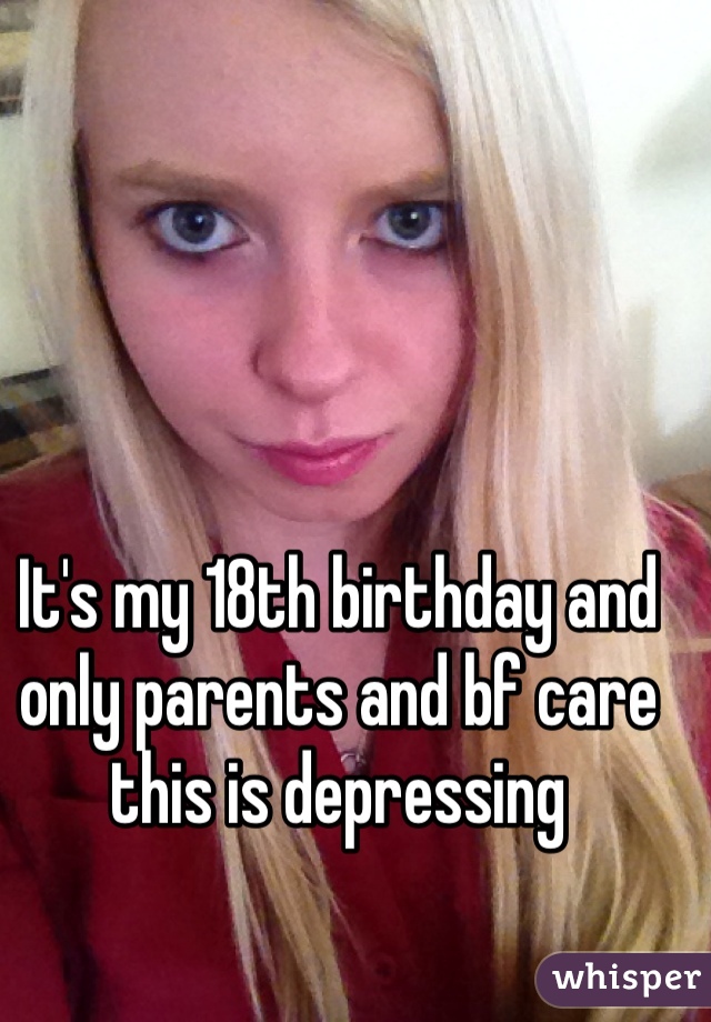 It's my 18th birthday and only parents and bf care this is depressing 