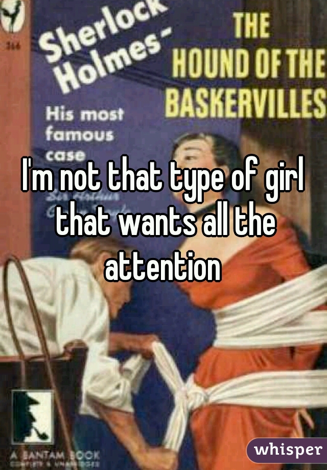 I'm not that type of girl that wants all the attention 