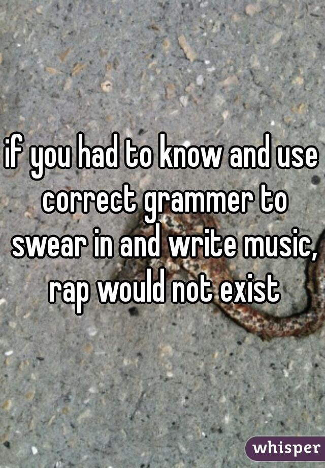 if you had to know and use correct grammer to swear in and write music, rap would not exist