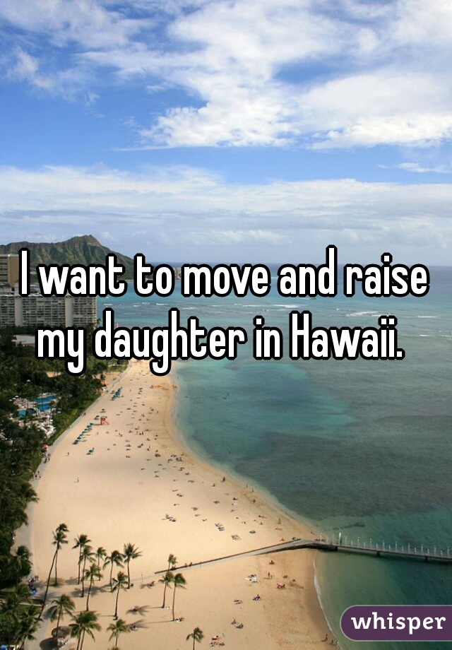 I want to move and raise my daughter in Hawaii.  