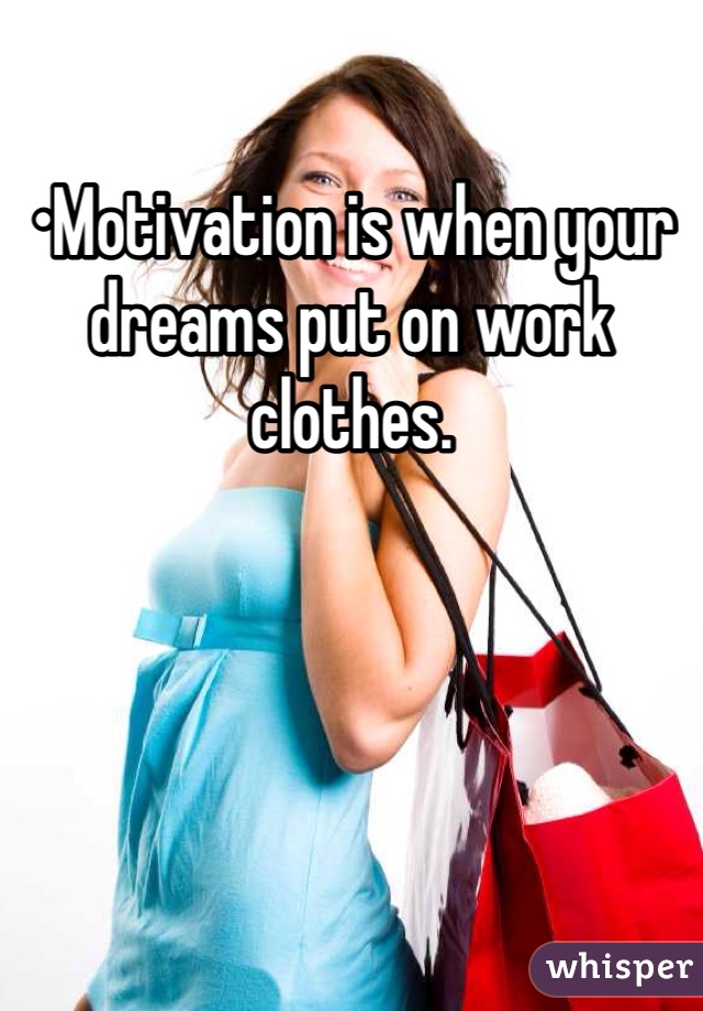 •Motivation is when your dreams put on work clothes.