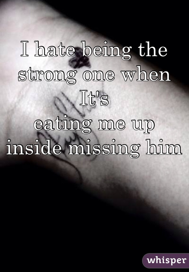 I hate being the strong one when  It's 
eating me up inside missing him