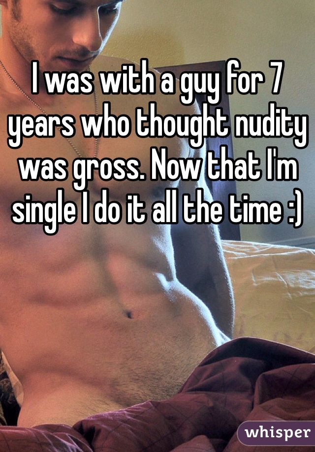 I was with a guy for 7 years who thought nudity was gross. Now that I'm single I do it all the time :)