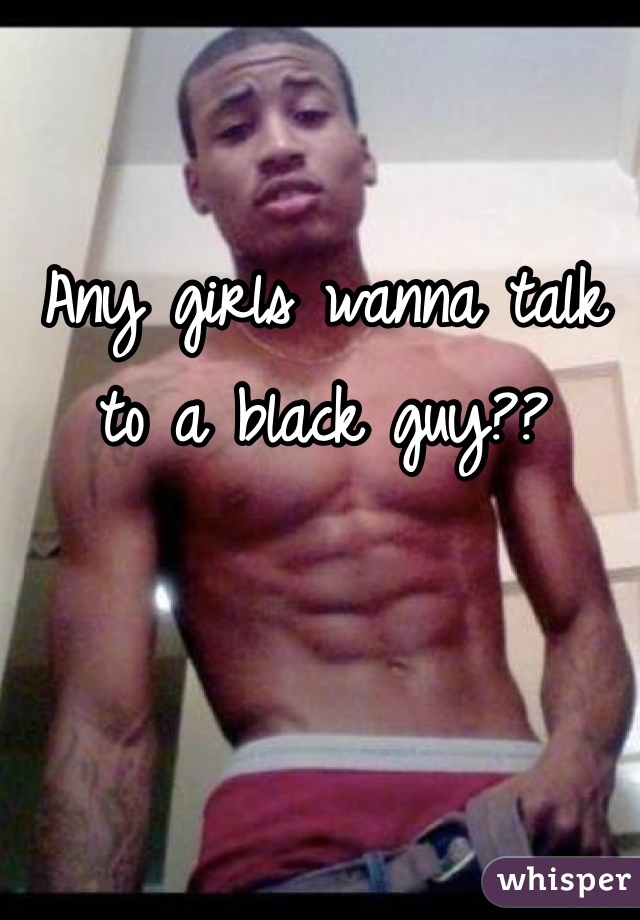 Any girls wanna talk to a black guy??