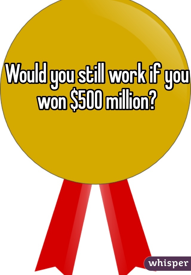 Would you still work if you won $500 million? 