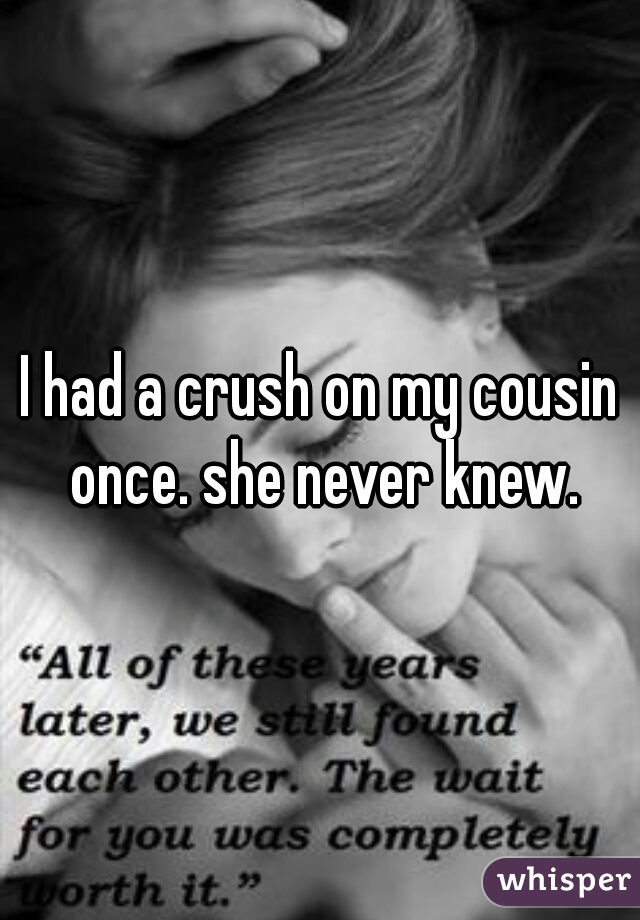 I had a crush on my cousin once. she never knew.