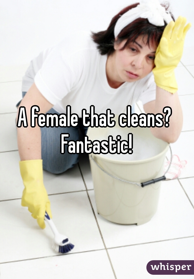 A female that cleans?  Fantastic! 