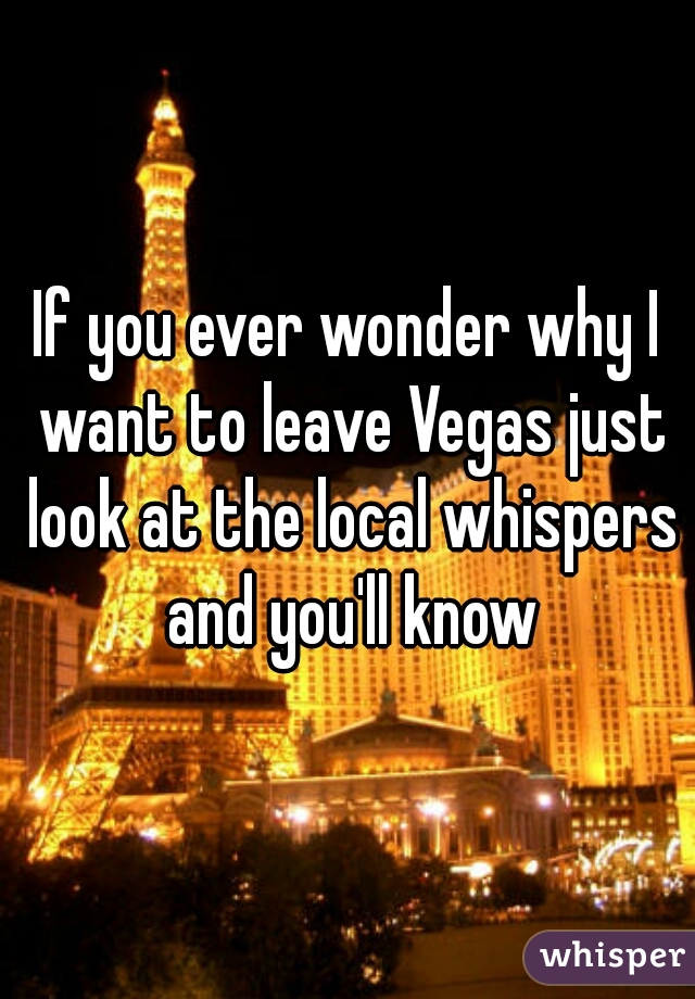 If you ever wonder why I want to leave Vegas just look at the local whispers and you'll know