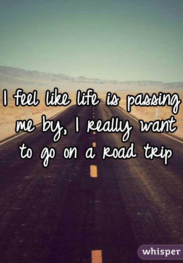 I feel like life is passing me by, I really want to go on a road trip