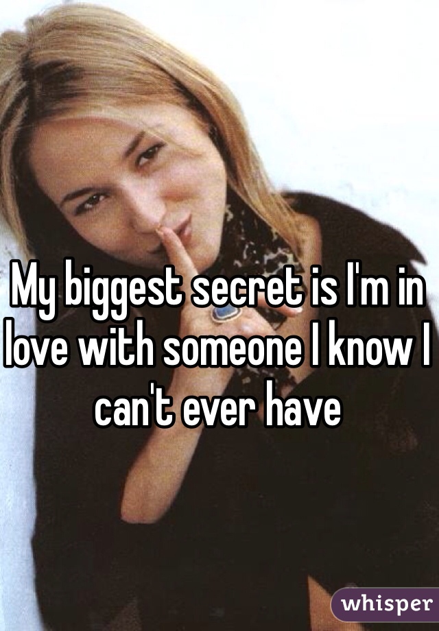 My biggest secret is I'm in love with someone I know I can't ever have 